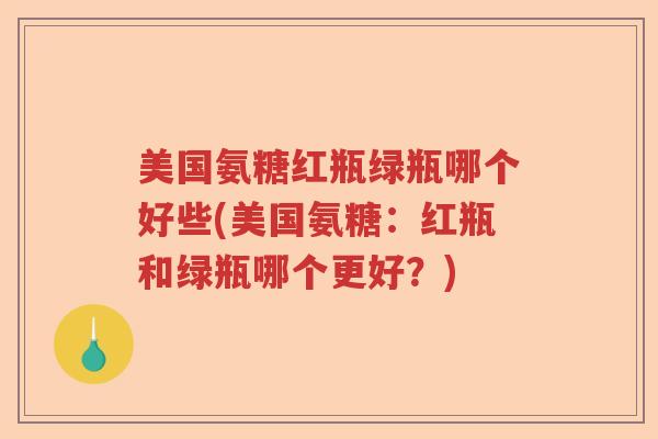 美国氨糖红瓶绿瓶哪个好些(美国氨糖:红瓶和绿瓶哪个更好?) 美国氨糖红瓶绿瓶哪个好些(美国氨糖:红瓶和绿瓶哪个更好?)