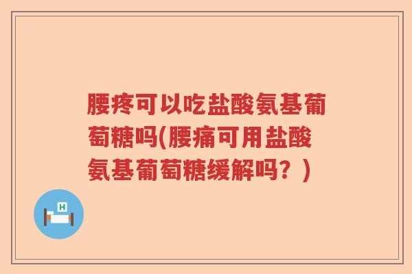 腰疼可以吃盐酸氨基葡萄糖吗(腰痛可用盐酸氨基葡萄糖缓解吗?) 腰疼可以吃盐酸氨基葡萄糖吗(腰痛可用盐酸氨基葡萄糖缓解吗?)