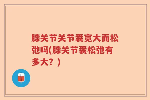膝关节关节囊宽大而松弛吗(膝关节囊松弛有多大？)