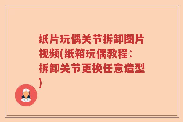 纸片玩偶关节拆卸图片视频(纸箱玩偶教程:拆卸关节更换任意造型) 纸片玩偶关节拆卸图片视频(纸箱玩偶教程:拆卸关节更换任意造型)