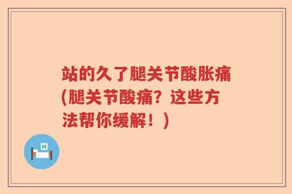 站的久了腿关节酸胀痛(腿关节酸痛？这些方法帮你缓解！)