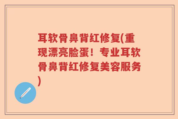 耳软骨鼻背红修复(重现漂亮脸蛋!专业耳软骨鼻背红修复美容服务) 耳软骨鼻背红修复(重现漂亮脸蛋!专业耳软骨鼻背红修复美容服务)