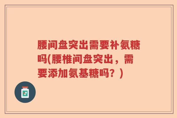 腰间盘突出需要补氨糖吗(腰椎间盘突出，需要添加氨基糖吗？)
