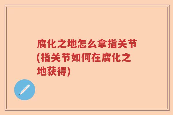 腐化之地怎么拿指关节(指关节如何在腐化之地获得) 腐化之地怎么拿指关节(指关节如何在腐化之地获得)