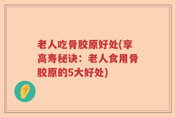 老人吃骨胶原好处(享高寿秘诀:老人食用骨胶原的5大好处) 老人吃骨胶原好处(享高寿秘诀:老人食用骨胶原的5大好处)
