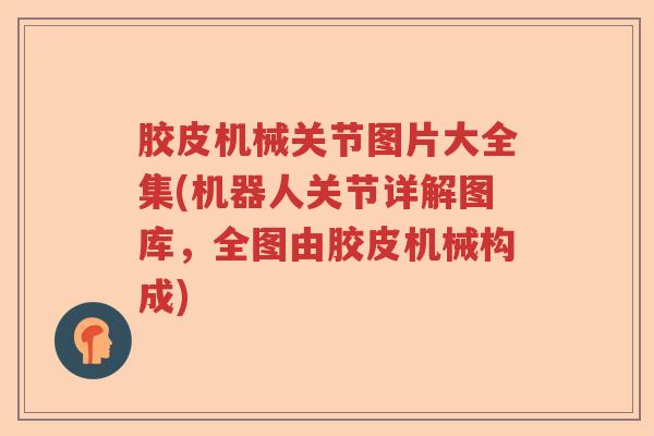 胶皮机械关节图片大全集(机器人关节详解图库，全图由胶皮机械构成)