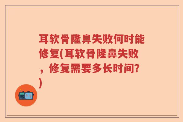 耳软骨隆鼻失败何时能修复(耳软骨隆鼻失败，修复需要多长时间？)