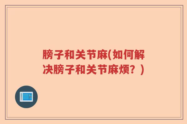 膀子和关节麻(如何解决膀子和关节麻烦?) 膀子和关节麻(如何解决膀子和关节麻烦?)