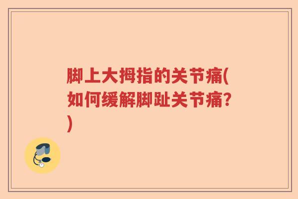 脚上大拇指的关节痛(如何缓解脚趾关节痛?) 脚上大拇指的关节痛(如何缓解脚趾关节痛?)