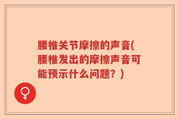 腰椎关节摩擦的声音(腰椎发出的摩擦声音可能预示什么问题?) 腰椎关节摩擦的声音(腰椎发出的摩擦声音可能预示什么问题?)