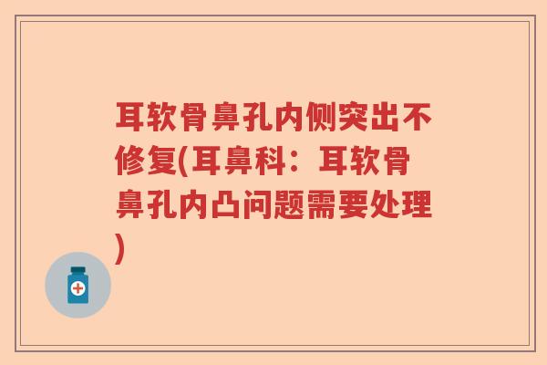 耳软骨鼻孔内侧突出不修复(耳鼻科:耳软骨鼻孔内凸问题需要处理) 耳软骨鼻孔内侧突出不修复(耳鼻科:耳软骨鼻孔内凸问题需要处理)