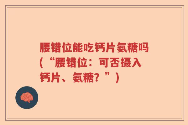 腰错位能吃钙片氨糖吗(“腰错位:可否摄入钙片、氨糖?”) 腰错位能吃钙片氨糖吗(“腰错位:可否摄入钙片、氨糖?”)
