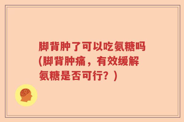 脚背肿了可以吃氨糖吗(脚背肿痛，有效缓解氨糖是否可行？)