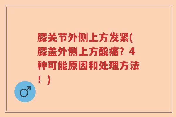 膝关节外侧上方发紧(膝盖外侧上方酸痛?4种可能原因和处理方法!) 膝关节外侧上方发紧(膝盖外侧上方酸痛?4种可能原因和处理方法!)