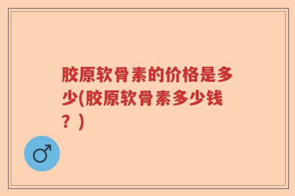 胶原软骨素的价格是多少(胶原软骨素多少钱?) 胶原软骨素的价格是多少(胶原软骨素多少钱?)
