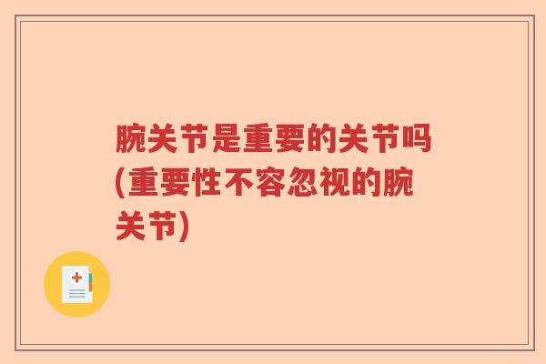 腕关节是重要的关节吗(重要性不容忽视的腕关节) 腕关节是重要的关节吗(重要性不容忽视的腕关节)