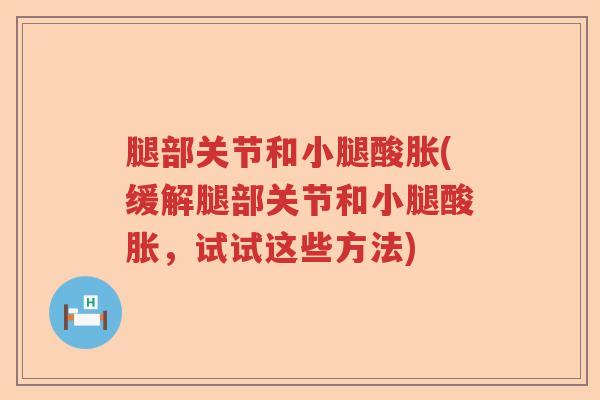 腿部关节和小腿酸胀(缓解腿部关节和小腿酸胀,试试这些方法) 腿部关节和小腿酸胀(缓解腿部关节和小腿酸胀,试试这些方法)