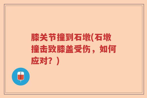 膝关节撞到石墩(石墩撞击致膝盖受伤,如何应对?) 膝关节撞到石墩(石墩撞击致膝盖受伤,如何应对?)
