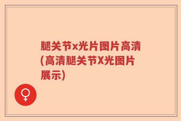 腿关节x光片图片高清(高清腿关节X光图片展示) 腿关节x光片图片高清(高清腿关节X光图片展示)