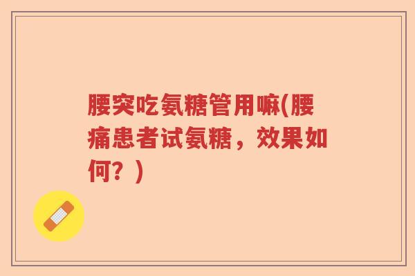 腰突吃氨糖管用嘛(腰痛患者试氨糖,效果如何?) 腰突吃氨糖管用嘛(腰痛患者试氨糖,效果如何?)