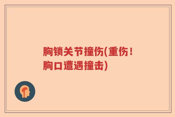 胸锁关节撞伤(重伤!胸口遭遇撞击) 胸锁关节撞伤(重伤!胸口遭遇撞击)