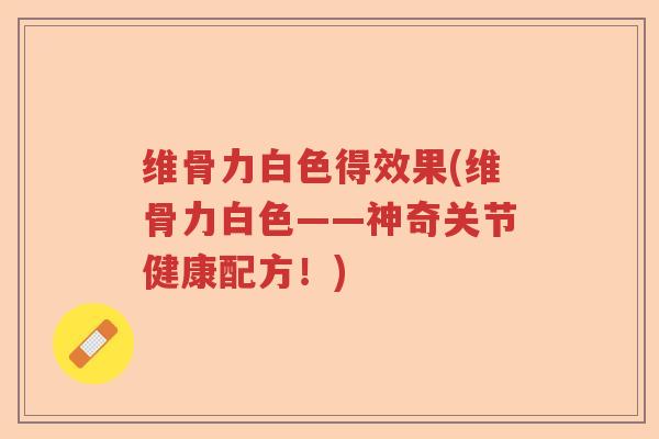 维骨力白色得效果(维骨力白色——神奇关节健康配方!) 维骨力白色得效果(维骨力白色——神奇关节健康配方!)