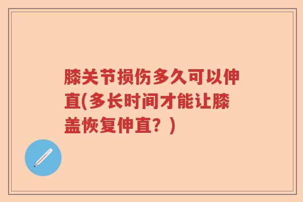 膝关节损伤多久可以伸直(多长时间才能让膝盖恢复伸直?) 膝关节损伤多久可以伸直(多长时间才能让膝盖恢复伸直?)