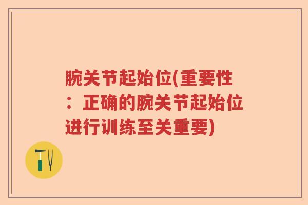 腕关节起始位(重要性:正确的腕关节起始位进行训练至关重要) 腕关节起始位(重要性:正确的腕关节起始位进行训练至关重要)