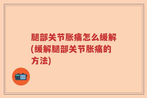 腿部关节胀痛怎么缓解(缓解腿部关节胀痛的方法) 腿部关节胀痛怎么缓解(缓解腿部关节胀痛的方法)