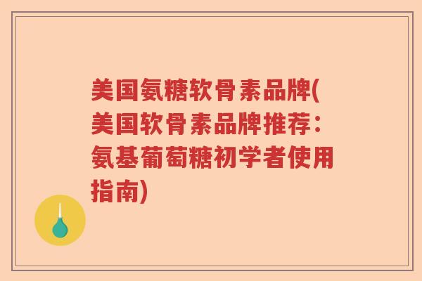 美国氨糖软骨素品牌(美国软骨素品牌推荐：氨基葡萄糖初学者使用指南)