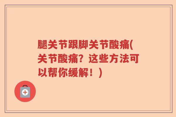 腿关节跟脚关节酸痛(关节酸痛?这些方法可以帮你缓解!) 腿关节跟脚关节酸痛(关节酸痛?这些方法可以帮你缓解!)
