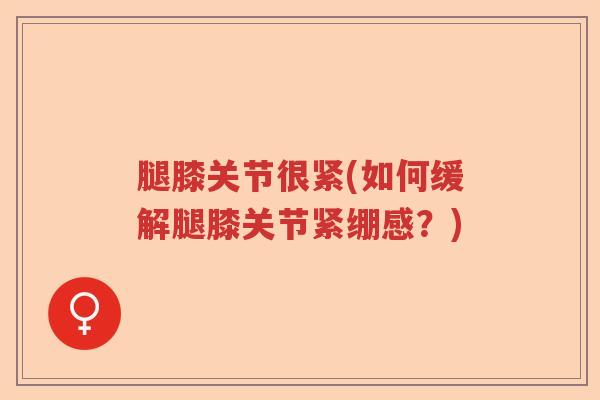 腿膝关节很紧(如何缓解腿膝关节紧绷感？)
