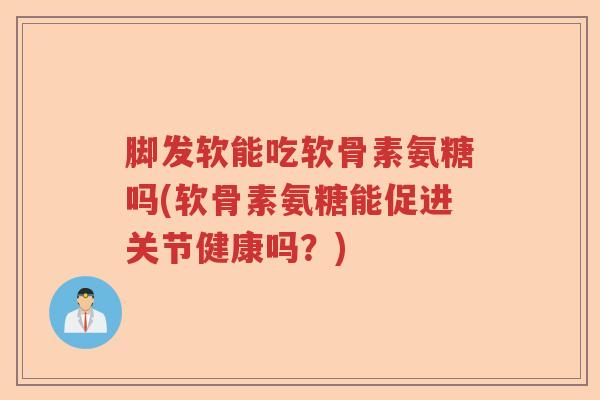 脚发软能吃软骨素氨糖吗(软骨素氨糖能促进关节健康吗?) 脚发软能吃软骨素氨糖吗(软骨素氨糖能促进关节健康吗?)