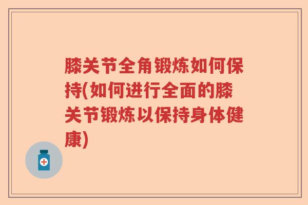 膝关节全角锻炼如何保持(如何进行全面的膝关节锻炼以保持身体健康) 膝关节全角锻炼如何保持(如何进行全面的膝关节锻炼以保持身体健康)