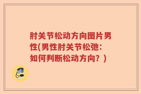 肘关节松动方向图片男性(男性肘关节松弛:如何判断松动方向?) 肘关节松动方向图片男性(男性肘关节松弛:如何判断松动方向?)