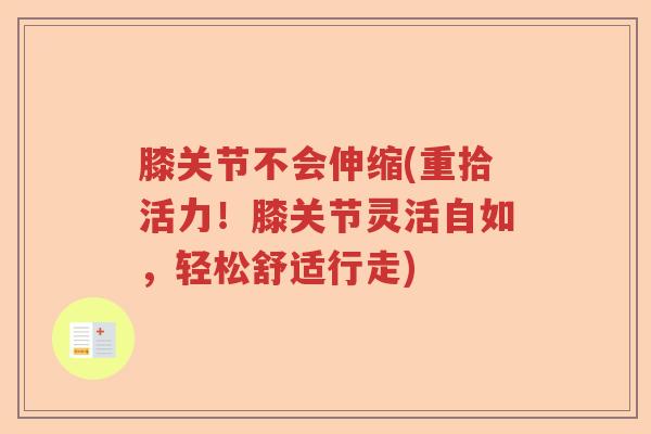 膝关节不会伸缩(重拾活力!膝关节灵活自如,轻松舒适行走) 膝关节不会伸缩(重拾活力!膝关节灵活自如,轻松舒适行走)