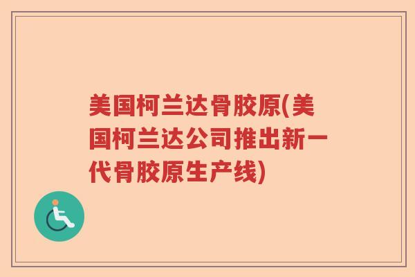 美国柯兰达骨胶原(美国柯兰达公司推出新一代骨胶原生产线) 美国柯兰达骨胶原(美国柯兰达公司推出新一代骨胶原生产线)