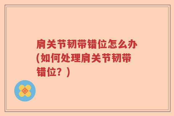 肩关节韧带错位怎么办(如何处理肩关节韧带错位?) 肩关节韧带错位怎么办(如何处理肩关节韧带错位?)