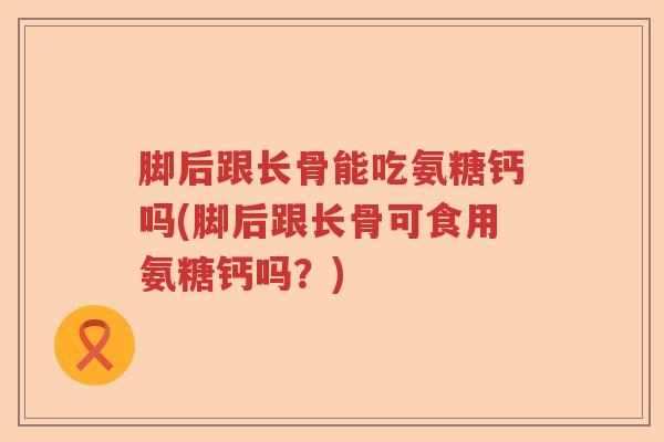 脚后跟长骨能吃氨糖钙吗(脚后跟长骨可食用氨糖钙吗？)