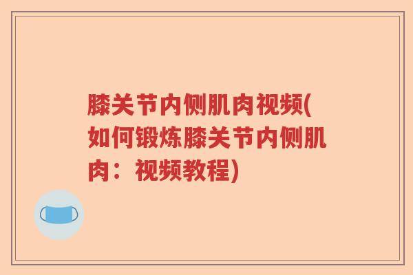 膝关节内侧肌肉视频(如何锻炼膝关节内侧肌肉:视频教程) 膝关节内侧肌肉视频(如何锻炼膝关节内侧肌肉:视频教程)