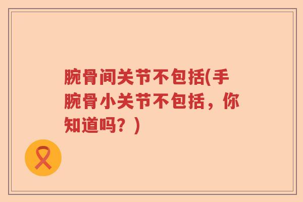 腕骨间关节不包括(手腕骨小关节不包括,你知道吗?) 腕骨间关节不包括(手腕骨小关节不包括,你知道吗?)