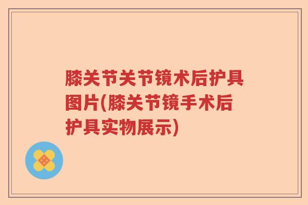 膝关节关节镜术后护具图片(膝关节镜手术后护具实物展示)