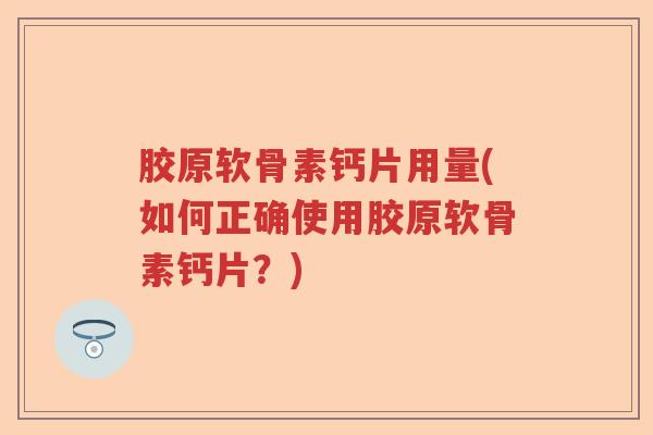 胶原软骨素钙片用量(如何正确使用胶原软骨素钙片?) 胶原软骨素钙片用量(如何正确使用胶原软骨素钙片?)
