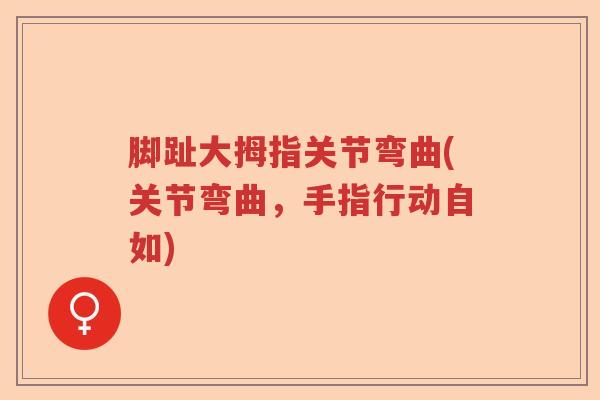 脚趾大拇指关节弯曲(关节弯曲,手指行动自如) 脚趾大拇指关节弯曲(关节弯曲,手指行动自如)