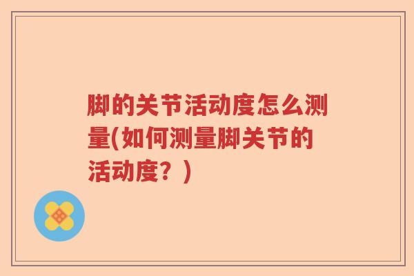 脚的关节活动度怎么测量(如何测量脚关节的活动度?) 脚的关节活动度怎么测量(如何测量脚关节的活动度?)