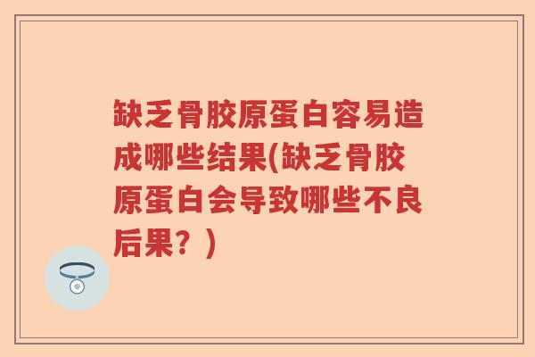 缺乏骨胶原蛋白容易造成哪些结果(缺乏骨胶原蛋白会导致哪些不良后果?) 缺乏骨胶原蛋白容易造成哪些结果(缺乏骨胶原蛋白会导致哪些不良后果?)