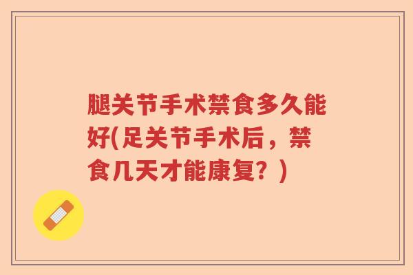 腿关节手术禁食多久能好(足关节手术后，禁食几天才能康复？)