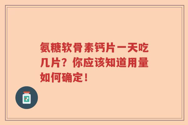 氨糖软骨素钙片一天吃几片?你应该知道用量如何确定! 氨糖软骨素钙片一天吃几片?你应该知道用量如何确定!