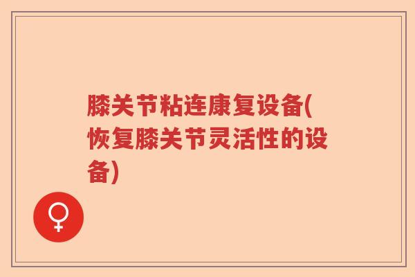 膝关节粘连康复设备(恢复膝关节灵活性的设备) 膝关节粘连康复设备(恢复膝关节灵活性的设备)