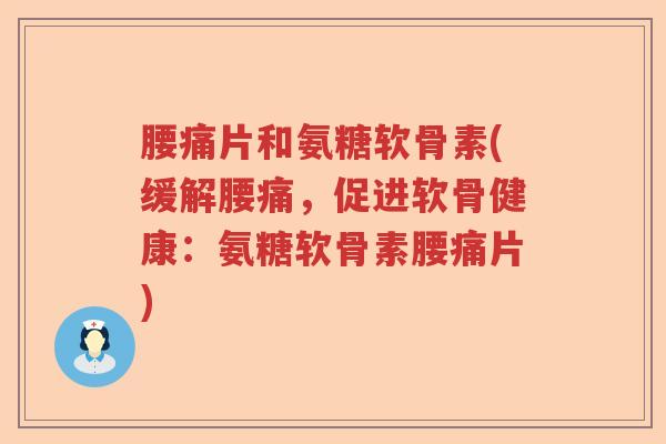 腰痛片和氨糖软骨素(缓解腰痛,促进软骨健康:氨糖软骨素腰痛片) 腰痛片和氨糖软骨素(缓解腰痛,促进软骨健康:氨糖软骨素腰痛片)